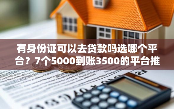 有身份证可以去贷款吗选哪个平台？7个5000到账3500的平台推荐
