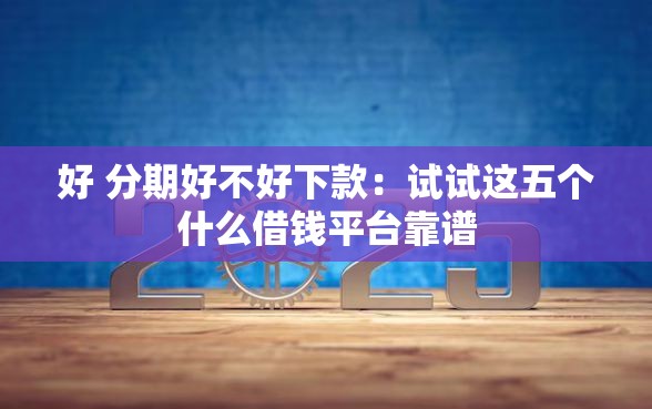 好 分期好不好下款：试试这五个什么借钱平台靠谱