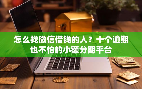 怎么找微信借钱的人？十个逾期也不怕的小额分期平台