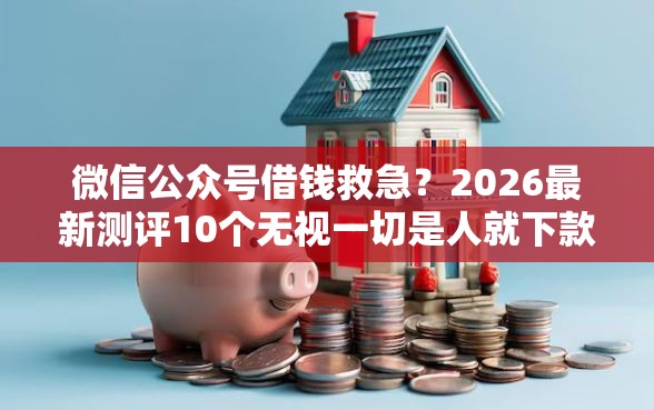 微信公众号借钱救急？2026最新测评10个无视一切是人就下款的平台