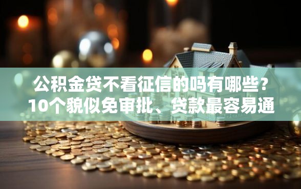 公积金贷不看征信的吗有哪些?10个貌似免审批、贷款最容易通过的平台合集 公积金贷不看征信的吗有哪些?10个貌似免审批、贷款最容易通过的平台合集