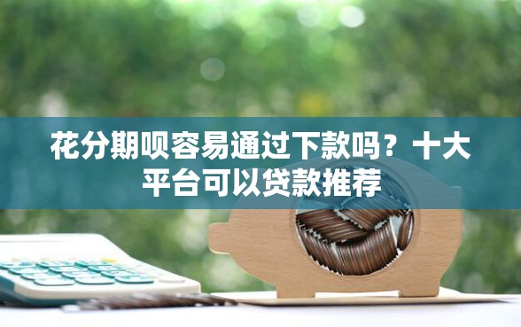 花分期呗容易通过下款吗？十大平台可以贷款推荐