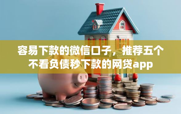 容易下款的微信口子，推荐五个不看负债秒下款的网贷app