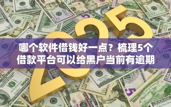 哪个软件借钱好一点？梳理5个借款平台可以给黑户当前有逾期的借款一万