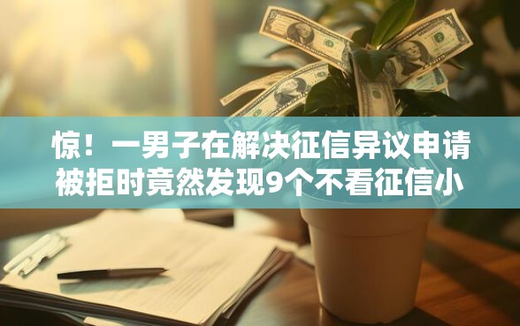 惊！一男子在解决征信异议申请被拒时竟然发现9个不看征信小额借钱的平台，事后分享了出来