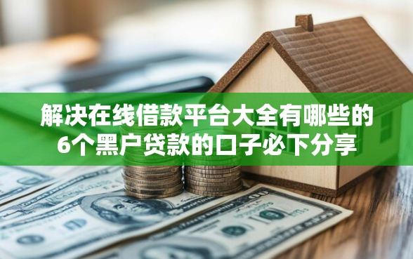 解决在线借款平台大全有哪些的6个黑户贷款的口子必下分享 解决在线借款平台大全有哪些的6个黑户贷款的口子必下分享