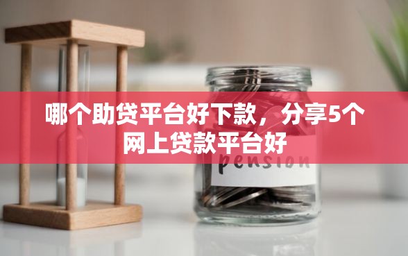 哪个助贷平台好下款，分享5个网上贷款平台好
