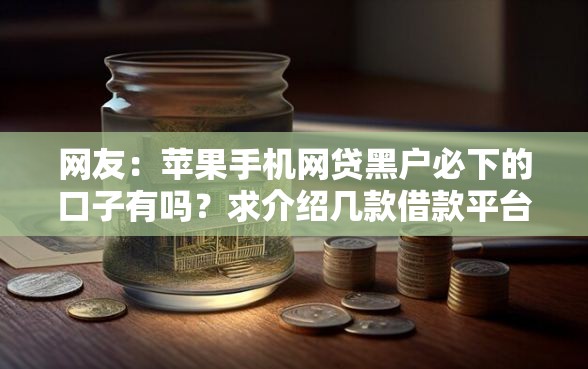 网友：苹果手机网贷黑户必下的口子有吗？求介绍几款借款平台借钱额度高