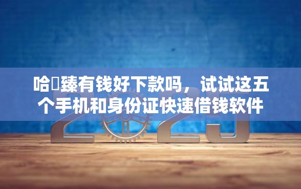 哈啰臻有钱好下款吗，试试这五个手机和身份证快速借钱软件