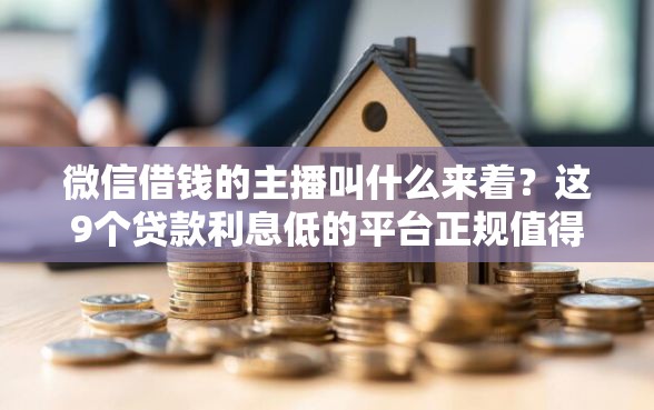 微信借钱的主播叫什么来着？这9个贷款利息低的平台正规值得一试