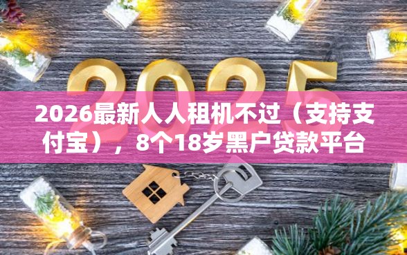2026最新人人租机不过（支持支付宝），8个18岁黑户贷款平台无私分享