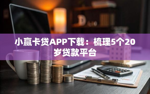 小赢卡贷APP下载：梳理5个20岁贷款平台
