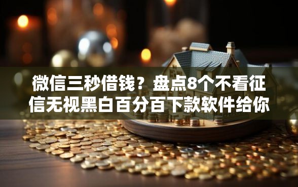 微信三秒借钱？盘点8个不看征信无视黑白百分百下款软件给你参考