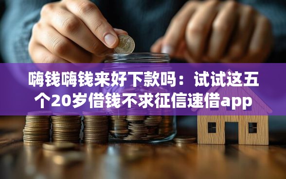 嗨钱嗨钱来好下款吗：试试这五个20岁借钱不求征信速借app
