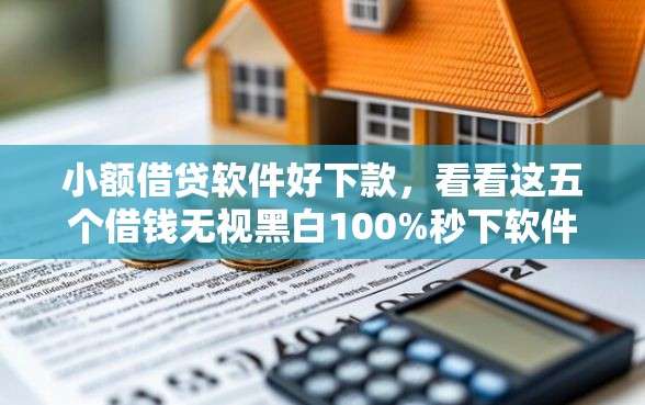 小额借贷软件好下款，看看这五个借钱无视黑白100%秒下软件