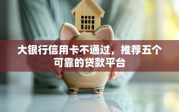大银行信用卡不通过，推荐五个可靠的贷款平台
