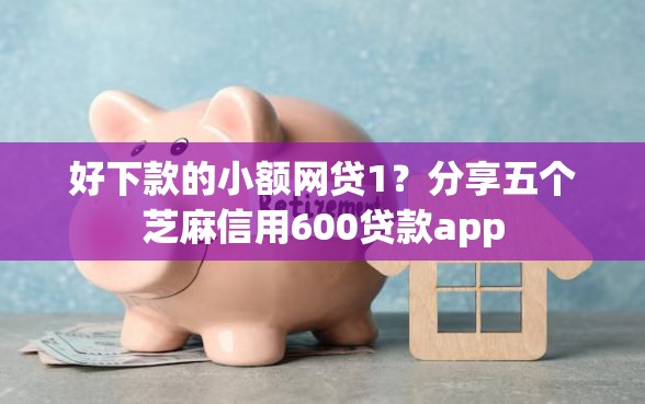 好下款的小额网贷1？分享五个芝麻信用600贷款app