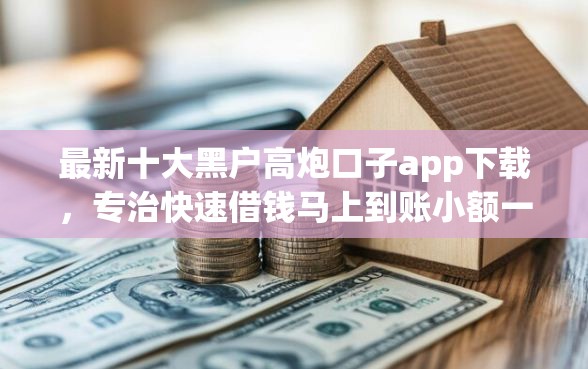 最新十大黑户高炮口子app下载，专治快速借钱马上到账小额一万怎么办