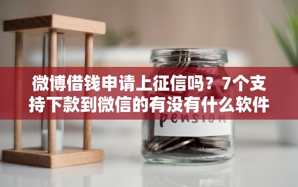 微博借钱申请上征信吗？7个支持下款到微信的有没有什么软件征信黑了可以贷款