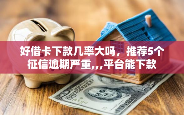 好借卡下款几率大吗，推荐5个征信逾期严重,,,平台能下款