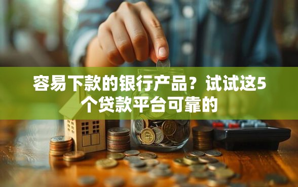 容易下款的银行产品？试试这5个贷款平台可靠的