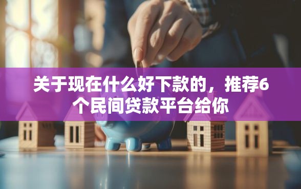 关于现在什么好下款的，推荐6个民间贷款平台给你