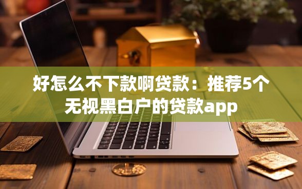 好怎么不下款啊贷款：推荐5个无视黑白户的贷款app
