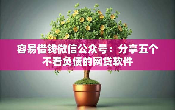容易借钱微信公众号：分享五个不看负债的网贷软件