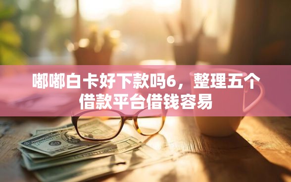 嘟嘟白卡好下款吗6，整理五个借款平台借钱容易