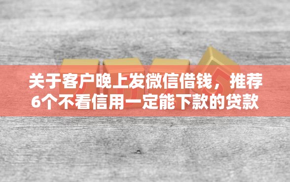 关于客户晚上发微信借钱，推荐6个不看信用一定能下款的贷款平台给你