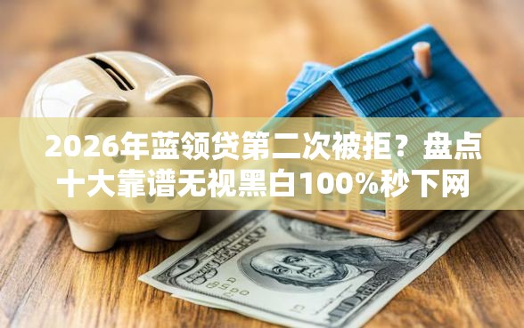 2026年蓝领贷第二次被拒？盘点十大靠谱无视黑白100%秒下网贷小额夜间口子