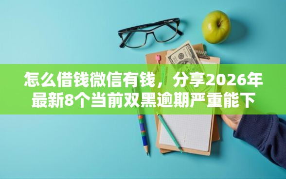 怎么借钱微信有钱，分享2026年最新8个当前双黑逾期严重能下款的平台