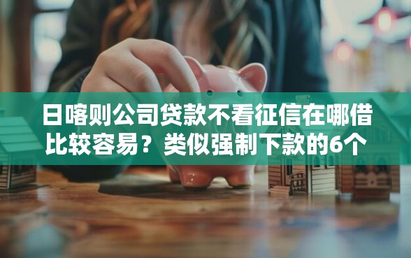 日喀则公司贷款不看征信在哪借比较容易?类似强制下款的6个口子参考 日喀则公司贷款不看征信在哪借比较容易?类似强制下款的6个口子参考