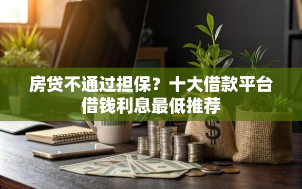 房贷不通过担保？十大借款平台借钱利息最低推荐