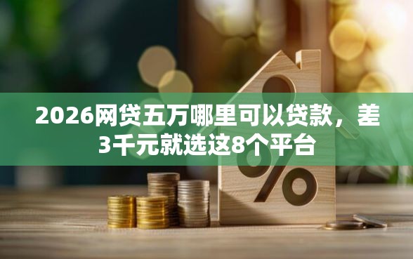 2026网贷五万哪里可以贷款，差3千元就选这8个平台