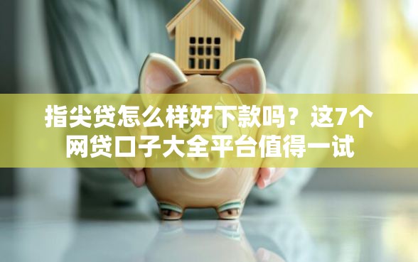 指尖贷怎么样好下款吗？这7个网贷口子大全平台值得一试