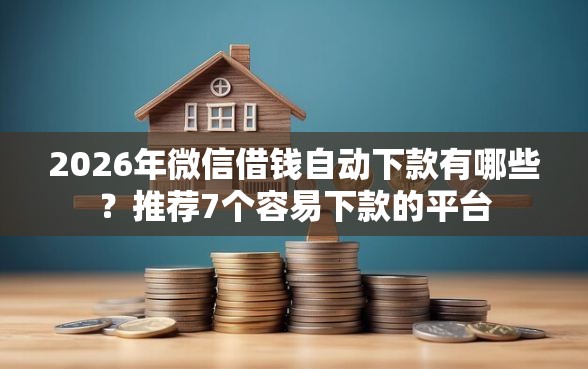 2026年微信借钱自动下款有哪些？推荐7个容易下款的平台