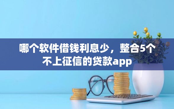 哪个软件借钱利息少，整合5个不上征信的贷款app