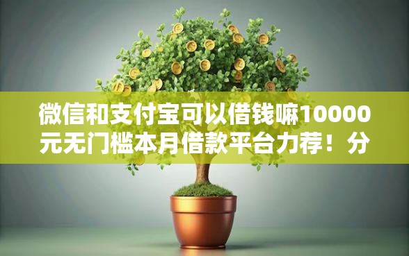 微信和支付宝可以借钱嘛10000元无门槛本月借款平台力荐!分享小额网贷口子10000元无门槛借款 微信和支付宝可以借钱嘛10000元无门槛本月借款平台力荐!分享小额网贷口子10000元无门槛借款