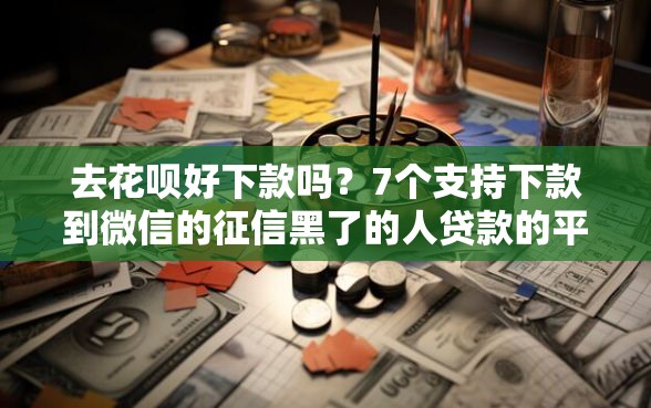 去花呗好下款吗？7个支持下款到微信的征信黑了的人贷款的平台