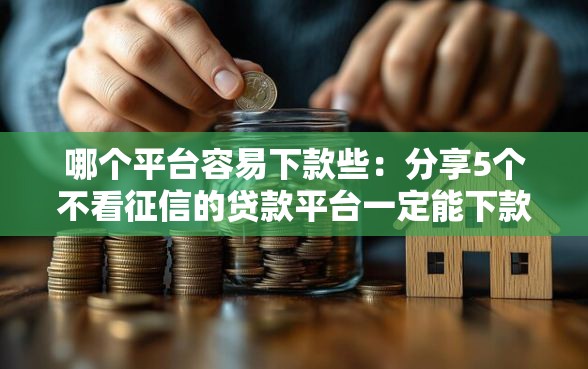 哪个平台容易下款些：分享5个不看征信的贷款平台一定能下款