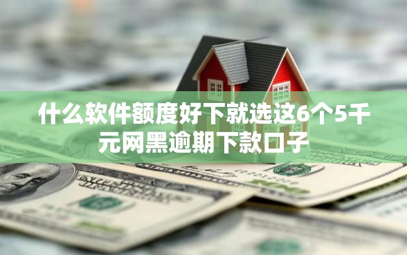 什么软件额度好下就选这6个5千元网黑逾期下款口子