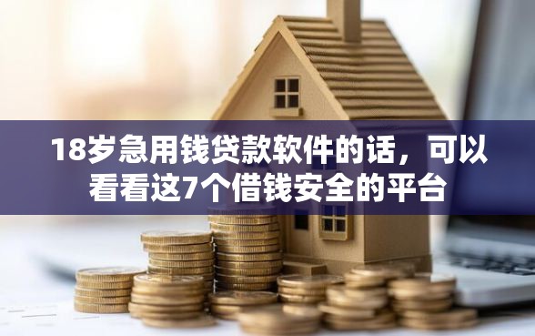 18岁急用钱贷款软件的话，可以看看这7个借钱安全的平台