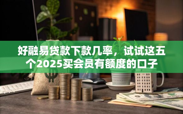 好融易贷款下款几率，试试这五个2025买会员有额度的口子