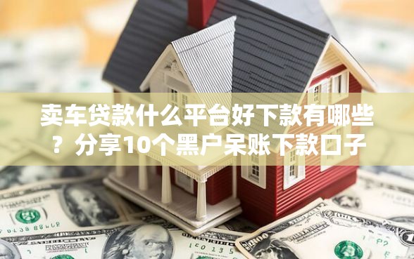 卖车贷款什么平台好下款有哪些？分享10个黑户呆账下款口子