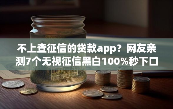 不上查征信的贷款app？网友亲测7个无视征信黑白100%秒下口子盘点