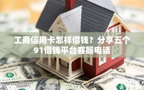 工商信用卡怎样借钱？分享五个91借钱平台客服电话