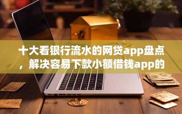 十大看银行流水的网贷app盘点，解决容易下款小额借钱app的问题