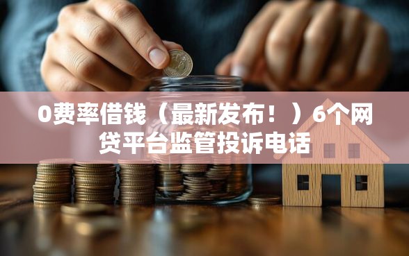 0费率借钱（最新发布！）6个网贷平台监管投诉电话
