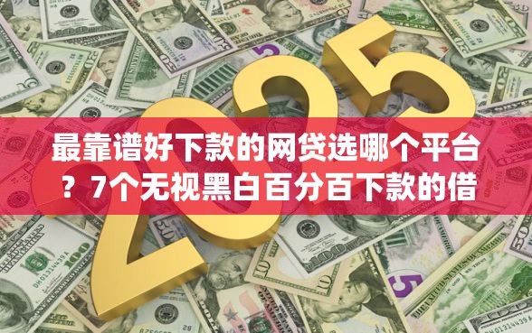 最靠谱好下款的网贷选哪个平台？7个无视黑白百分百下款的借款app推荐